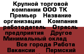 Крупной торговой компании ООО ТК «Премьер › Название организации ­ Компания-работодатель › Отрасль предприятия ­ Другое › Минимальный оклад ­ 23 000 - Все города Работа » Вакансии   . Пермский край,Кизел г.